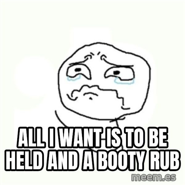 crying meme meme: All I want is to be held and a booty rub