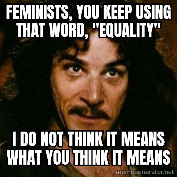 You keep using that word, I don't think it means what you think it means meme: Feminists, you keep using that word, "equality" / I do not think it means what you think it means