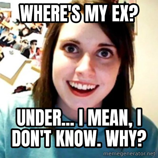 Overly Obsessed Girlfriend meme: where's my ex? / under... i mean, i don't know. why?