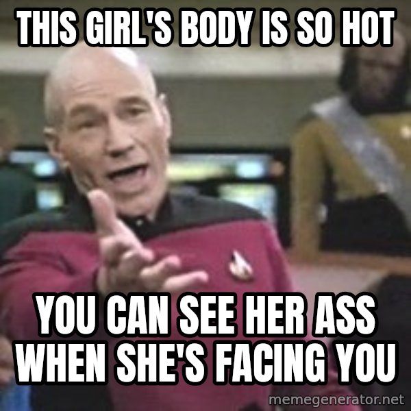 Captain Picard meme: this girl's body is so hot / you can see her ass when she's facing you