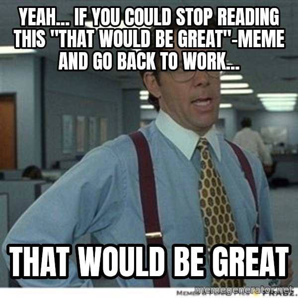 Office Space That Would Be Great meme: Yeah... if you could stop reading this "that would be great"-Meme and go back to work... / That would be great