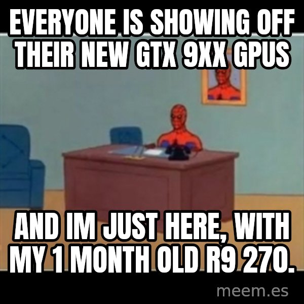 Spiderman office meme: EVERYONE IS SHOWING OFF THEIR NEW GTX 9XX GPUS / AND IM JUST HERE, WITH MY 1 MONTH OLD R9 270.
