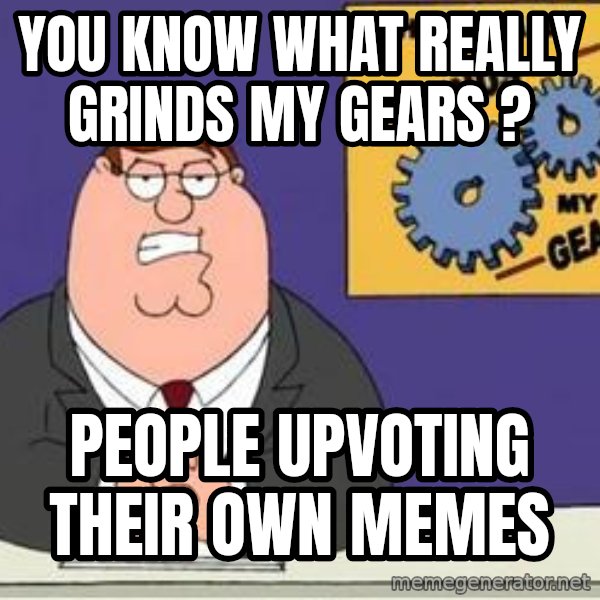 Grinds My Gears Peter Griffin meme: you know what really grinds my gears ? / people upvoting their own memes