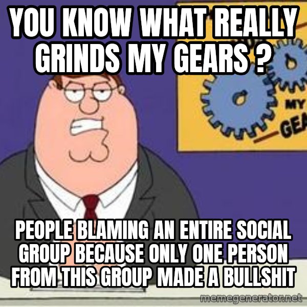 Grinds My Gears Peter Griffin meme: you know what really grinds my gears ? / people blaming an entire social group because only one person from this group made a bullshit