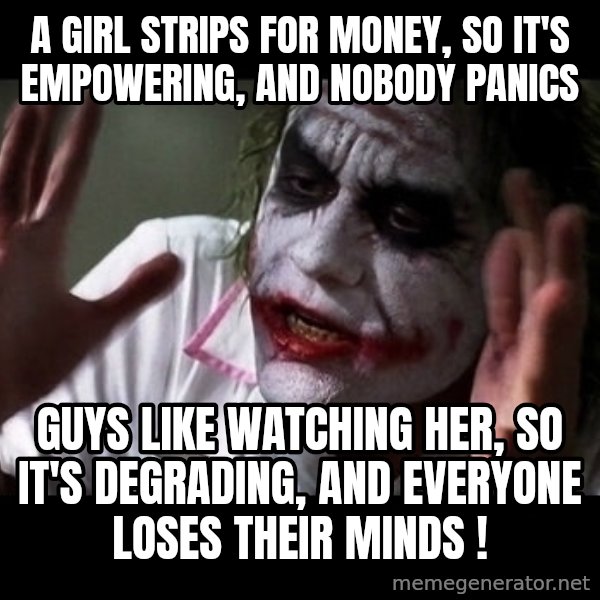 joker mind loss meme: a girl strips for money, so it's empowering, and nobody panics / guys like watching her, so it's degrading, and everyone loses their minds !