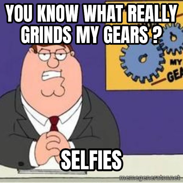 Grinds My Gears Peter Griffin meme: you know what really grinds my gears ? / selfies