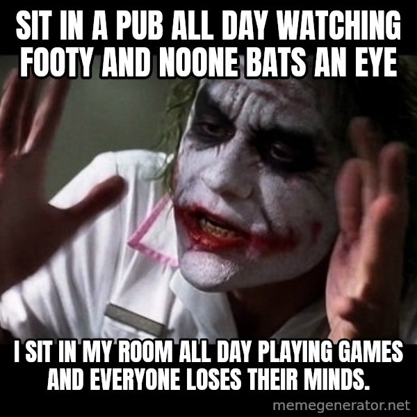 joker mind loss meme: Sit in a pub all day watching footy and noone bats an eye / I sit in my room all day playing games and everyone loses their minds.