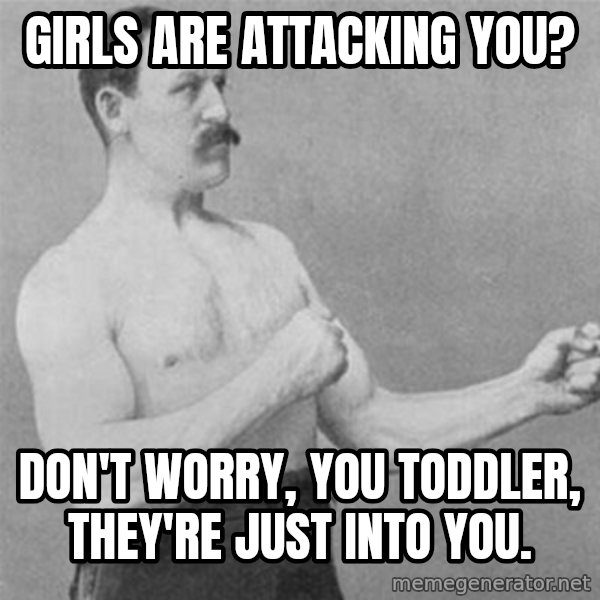 overly manlyman meme: Girls are attacking you? / don't worry, you toddler, they're just into you.