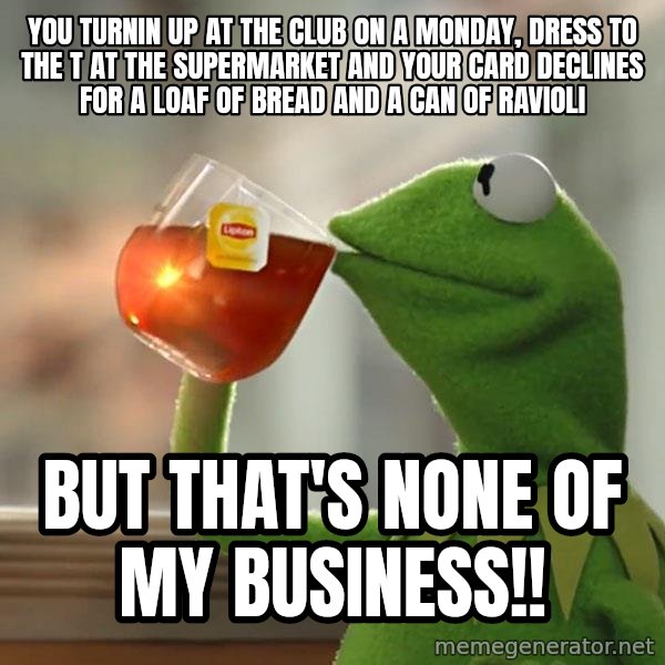 Kermit The Frog Drinking Tea meme: You turnin up at the Club on a Monday, dress to the T at the Supermarket and your Card declines for a loaf of bread and a can of Ravioli / But That's none of my business!!