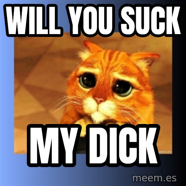 puss in boots eyes 2 meme: will you suck / my dick