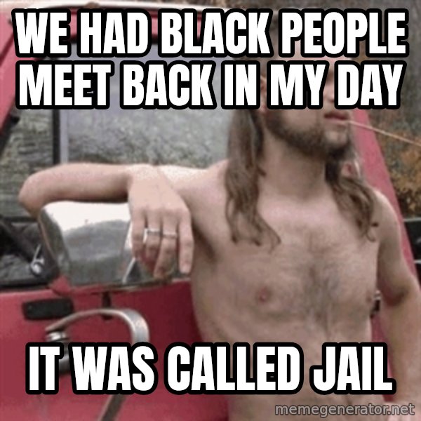 Almost Politically Correct Redneck meme: We had black people meet back in my day / It was called jail