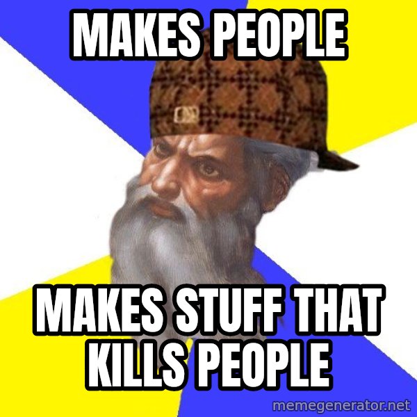 Scumbag God meme: makes people / makes stuff that kills people