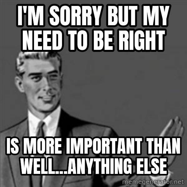 Correction Guy meme: I'm sorry but my need to be right / is more important than well...anything else