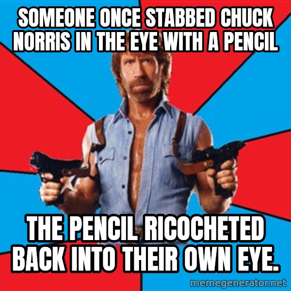 Chuck Norris  meme: someone once stabbed chuck norris in the eye with a pencil / the pencil ricocheted back into their own eye.