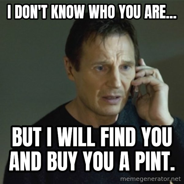 I don't know who you are... meme: I don't know who you are... / but I will find you and buy you a pint.