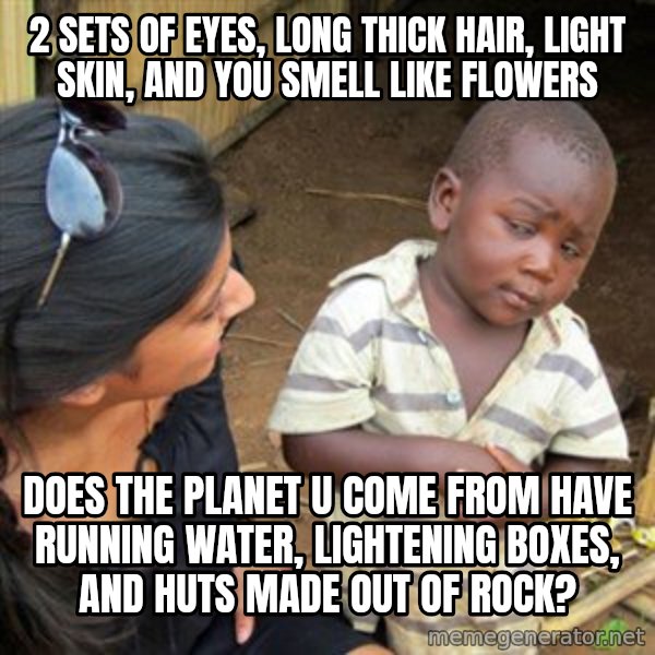 Skeptical 3rd World Kid meme: 2 sets of eyes, long thick hair, light skin, and you smell like flowers / Does the planet u come from have running water, lightening boxes, and huts made out of rock?