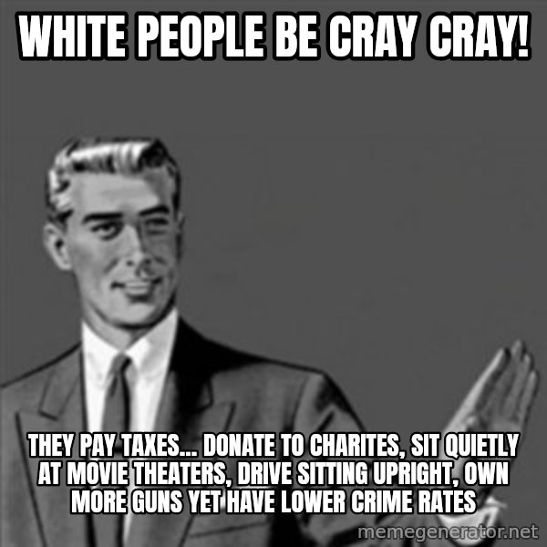 Correction Guy meme: White people be cray cray! / They pay taxes... donate to charites, sit quietly at movie theaters, drive sitting upright, own more guns yet have lower crime rates
