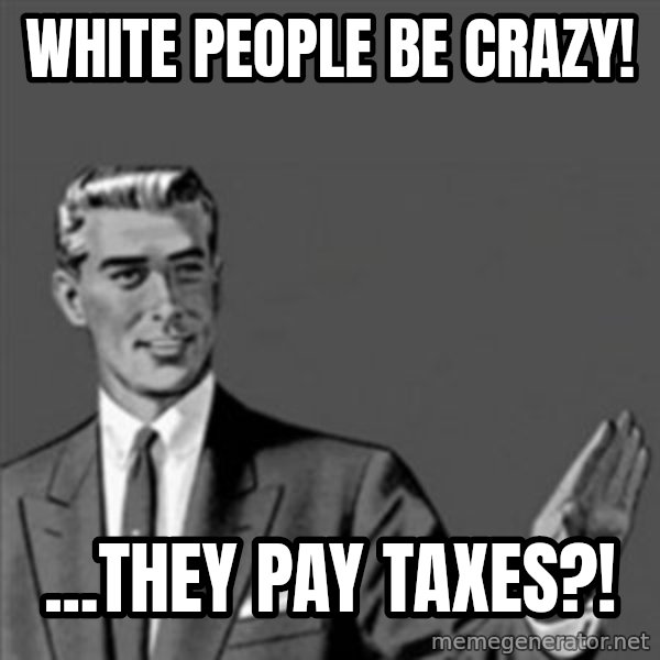 Correction Guy meme: White people be crazy! / ...they pay taxes?!
