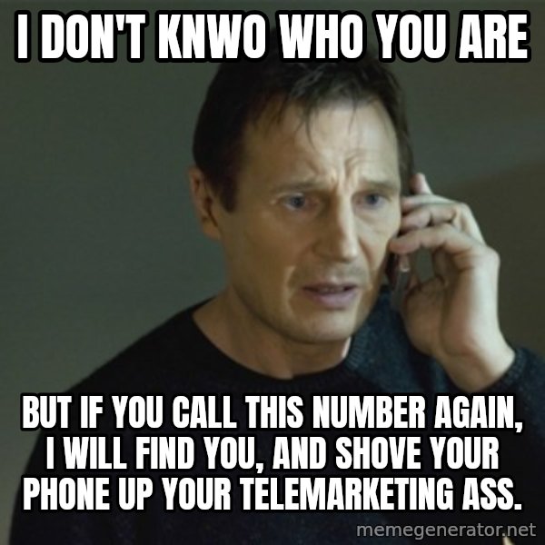 I don't know who you are... meme: i don't knwo who you are / but if you call this number again, I will find you, and shove your phone up your telemarketing ass.