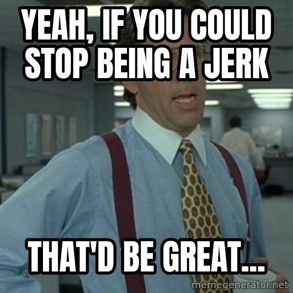 Office Space Boss meme: Yeah, if you could stop being a jerk / That'd be great...