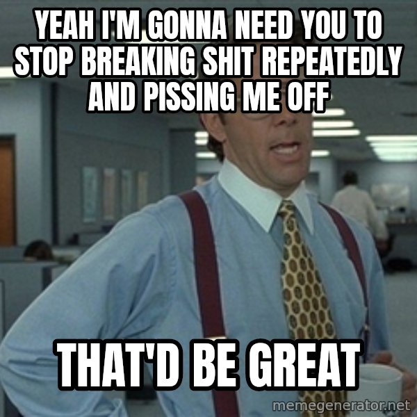 Bill Lumbergh meme: yeah i'm gonna need you to stop breaking shit repeatedly and pissing me off / that'd be great
