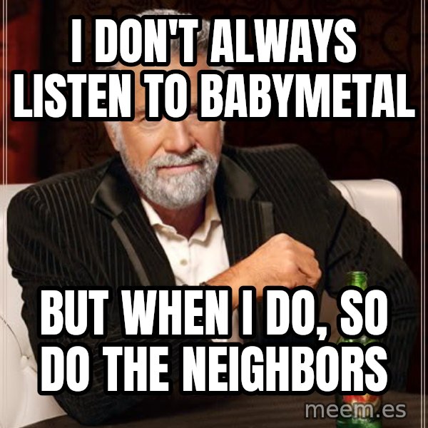 The Most Interesting Man In The World meme: I don't always listen to babymetal / but when i do, so do the neighbors