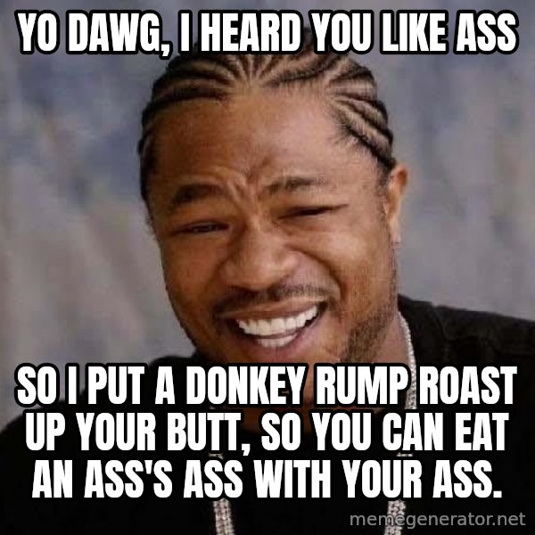 Yo Dawg meme: yo dawg, i heard you like ass / so i put a donkey rump roast up your butt, so you can eat an ass's ass with your ass.