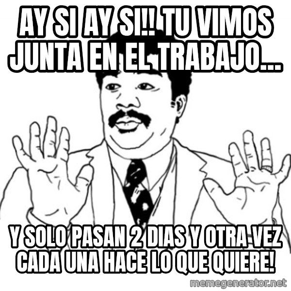 AY SI meme: AY SI AY SI!! Tu vimos junta en el trabajo... / Y solo pasan 2 dias y otra vez cada una hace lo que quiere!