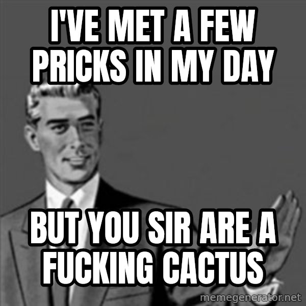 Correction Guy meme: I've met a few pricks in my day / But you Sir are a fucking cactus