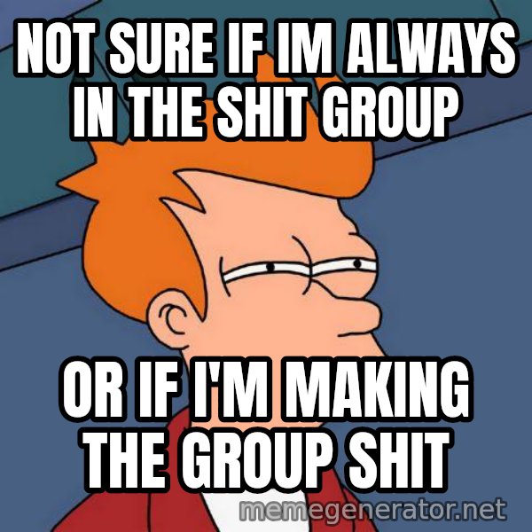 Futurama Fry meme: Not sure if im always in the shit group / or if i'm making the group shit
