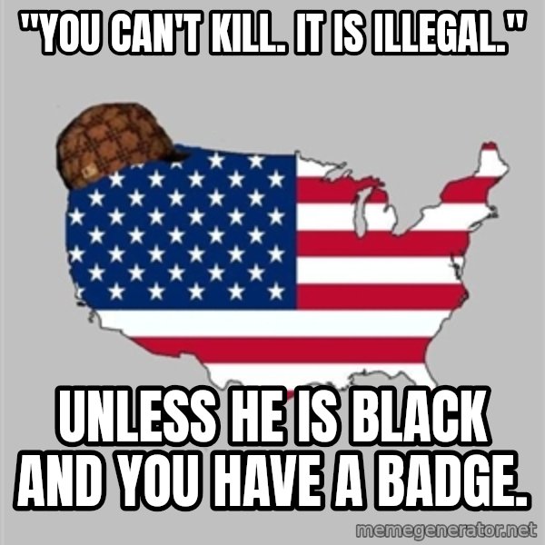 Scumbag America2 meme: "You can't kill. It is illegal." / Unless he is black and you have a badge.