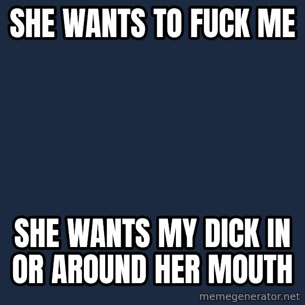 superbad  meme: She wants to Fuck Me / She wants my Dick in or around her mouth