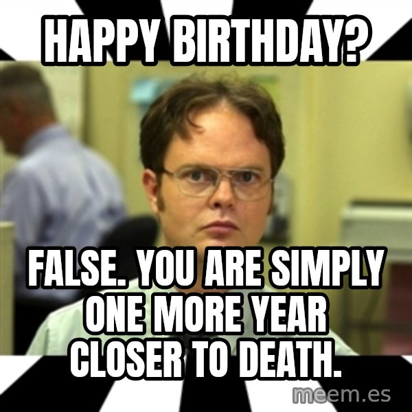Dwight from the Office meme: Happy Birthday? / False. You are simply one more year closer to death.