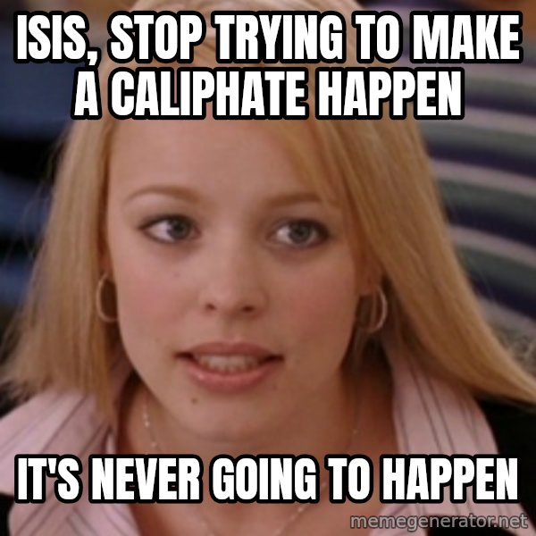 mean girls meme: isis, stop trying to make a caliphate happen / it's never going to happen