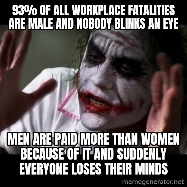 joker mind loss meme: 93% of all workplace fatalities are male and nobody blinks an eye / Men are paid more than women because of it and suddenly everyone loses their minds