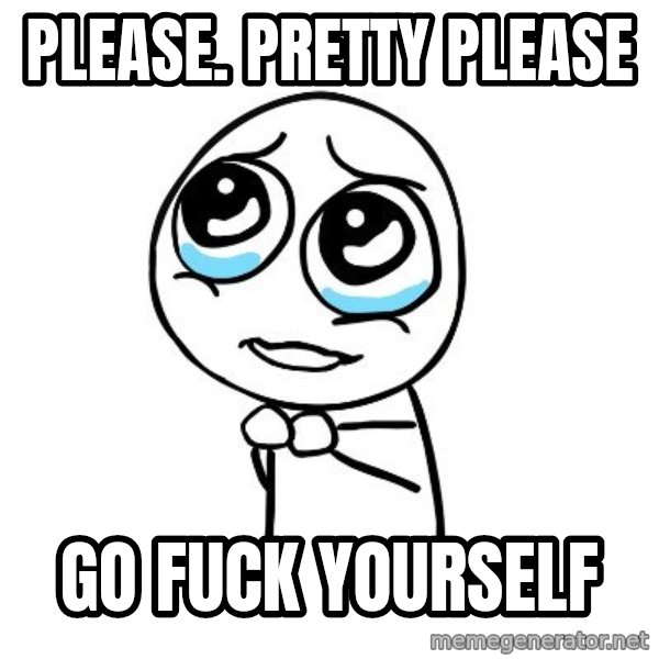 pleaseguy  meme: please. pretty please / go fuck yourself