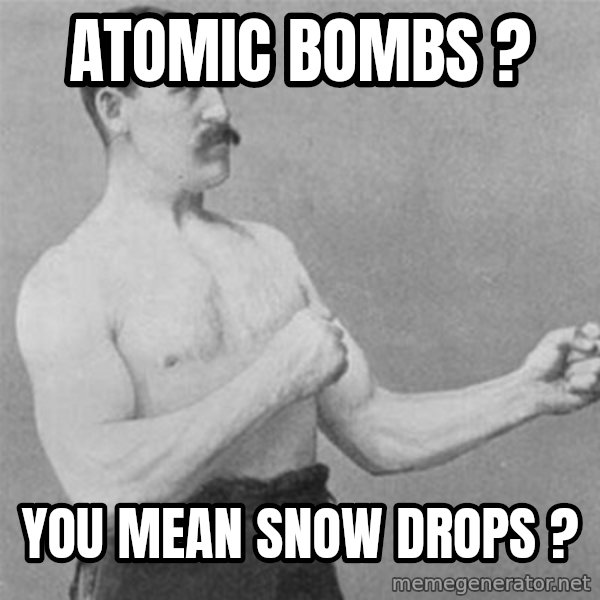 overly manlyman meme: atomic bombs ? / you mean snow drops ?