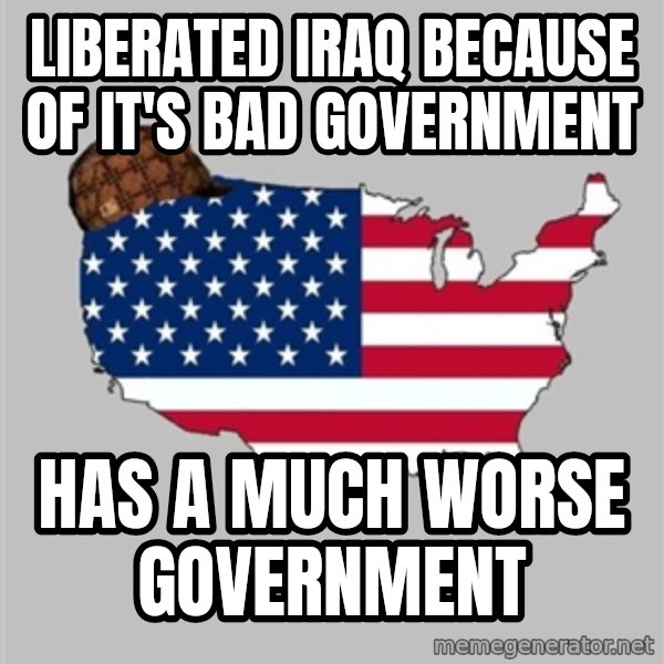 Scumbag America2 meme: Liberated Iraq because of it's bad government / Has a much worse government