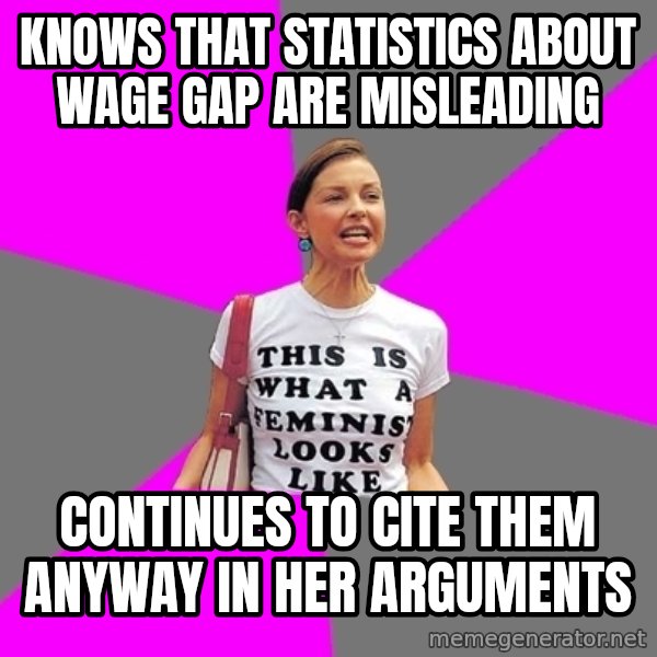 Feminist Cunt meme: Knows that statistics about wage gap are misleading / Continues to cite them anyway in her arguments
