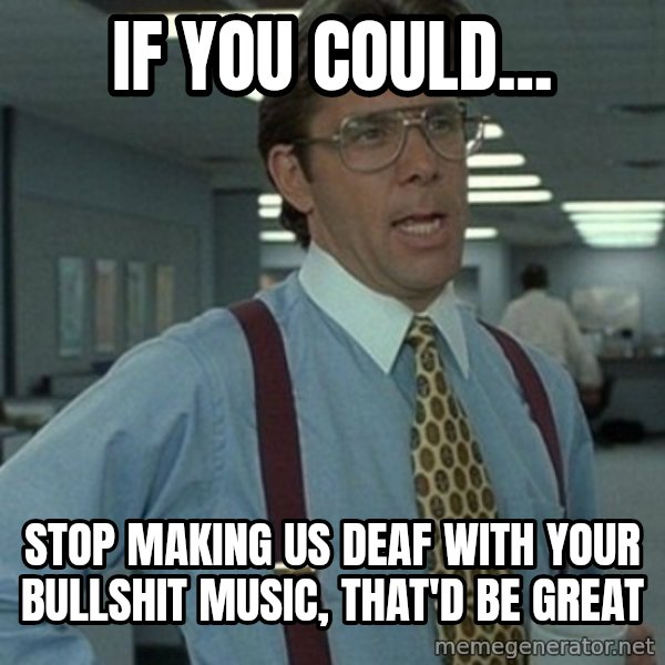 Office Space Boss meme: if you could... / stop making us deaf with your bullshit music, that'd be great