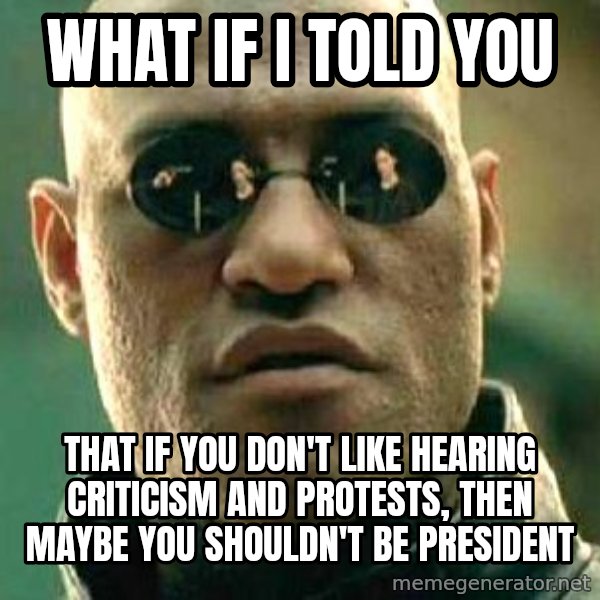 What if I told you / Matrix Morpheus meme: WHat if I told you / That if you don't like hearing criticism and protests, then maybe you shouldn't be president