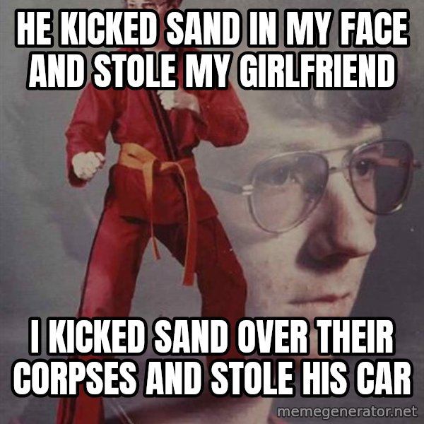 PTSD Karate Kyle meme: He kicked sand in my face and stole my girlfriend / I kicked sand over their corpses and stole his car