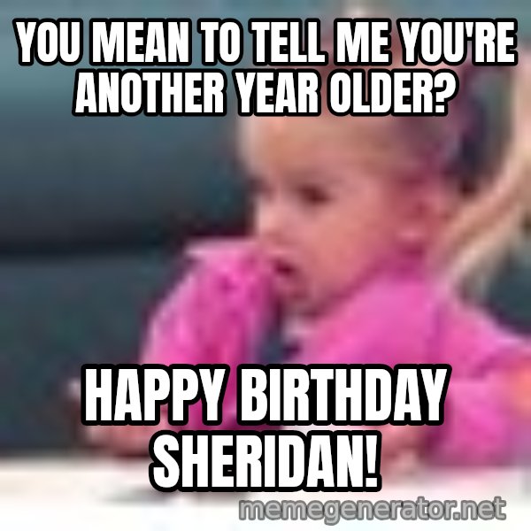 little girl fac3 meme: You mean to tell me you're another year older? / Happy Birthday Sheridan!