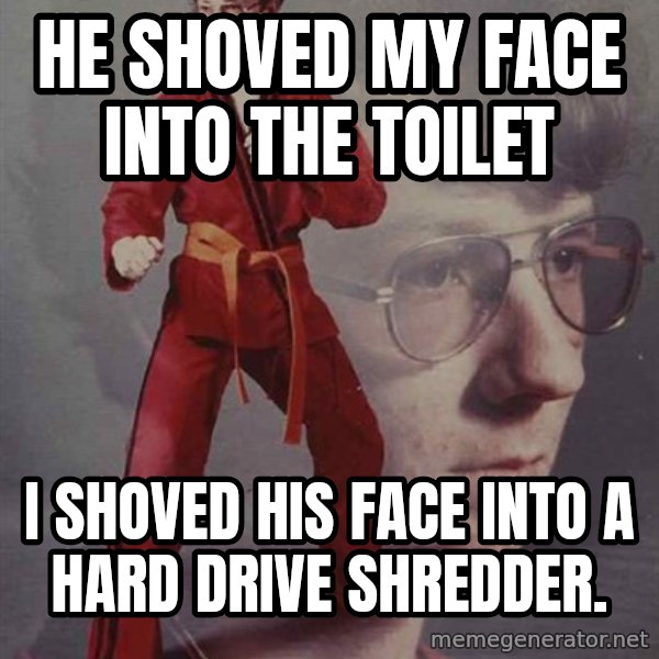 PTSD Karate Kyle meme: he shoved my face into the toilet / i shoved his face into a hard drive shredder.