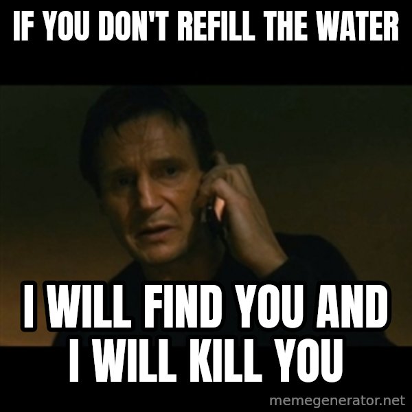 liam neeson taken meme: If you don't refill the water / I will find you and i will kill you