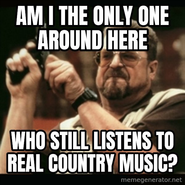 am i the only one around here meme: am i the only one around here / who still listens to real country music?