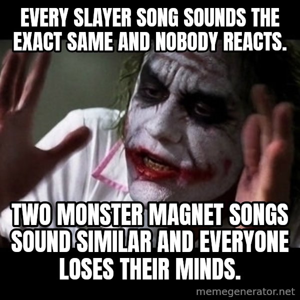 joker mind loss meme: Every slayer song sounds the exact same and nobody reacts. / Two monster magnet songs sound similar and everyone loses their minds.