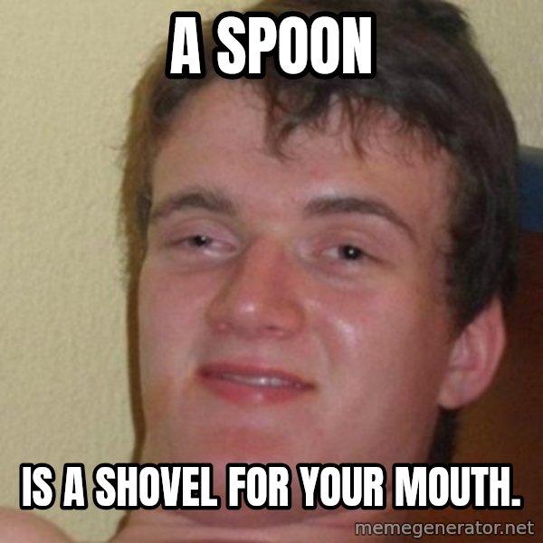 really high guy meme: a spoon / is a shovel for your mouth.