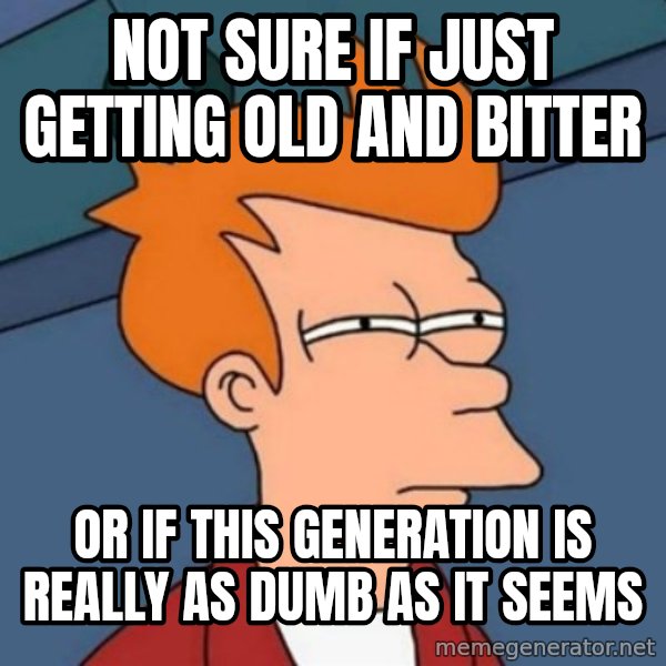 Not sure if troll meme: not sure if just getting old and bitter / or if this generation is really as dumb as it seems