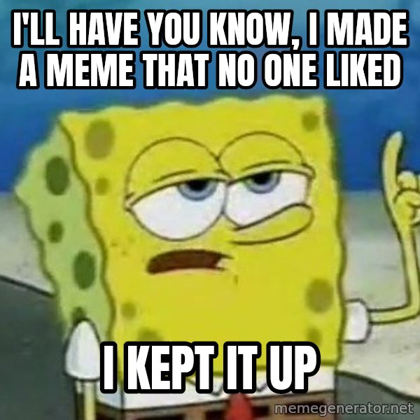 Tough Spongebob meme: I'll have you know, I made a meme that no one liked / I kept it up
